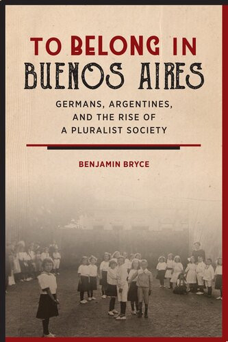 To Belong In Buenos Aires Germans Argentines And The Rise Of A Pluralist Society Benjamin Bryce