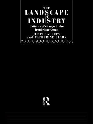 The Landscape Of Industry Patterns Of Change In The Ironbridge Gorge Judith Alfrey Catherine Clark