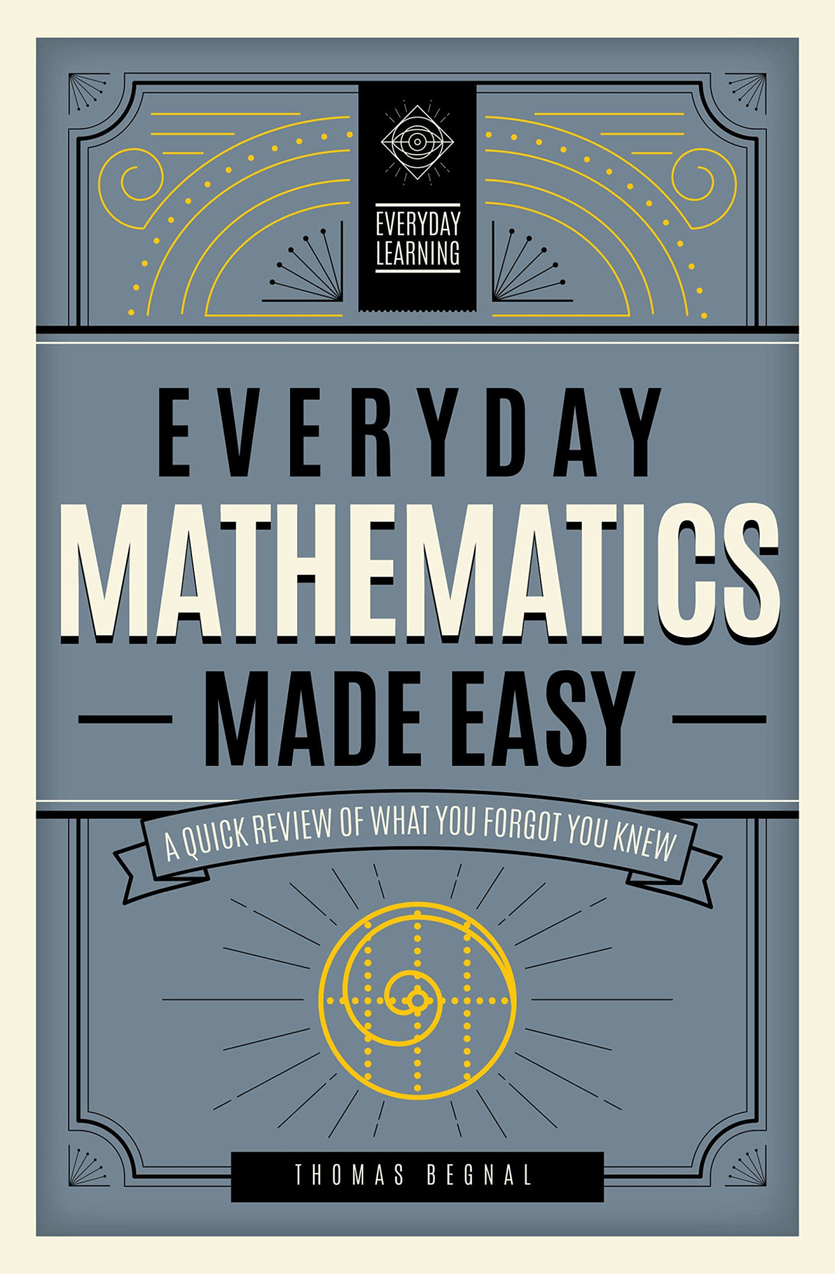 Everyday Mathematics Made Easy A Quick Review Of What You Forgot You Knew Tom Begnal