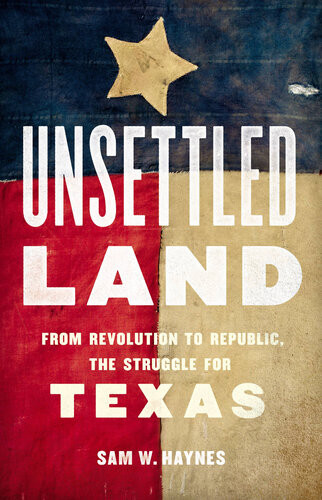 Unsettled Land From Revolution To Republic The Struggle For Texas Sam W Haynes