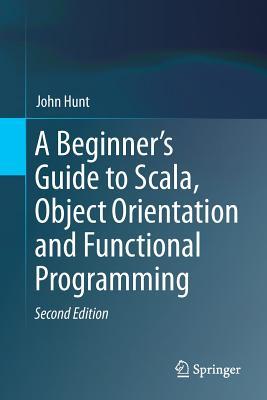 A Beginners Guide To Scala Object Orientation And Functional Programming Second Edition 2018 John Hunt