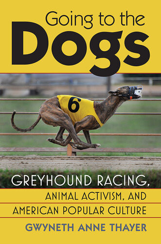 Going To The Dogs Greyhound Racing Animal Activism And American Popular Culture Gwyneth Anne Thayer