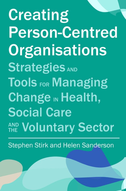 Creating Personcentred Organisations Strategies And Tools For Managing Change In Health Social Care And The Voluntary Sector Illustrated Stirk