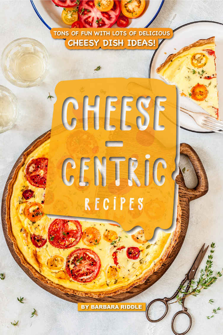 Cheesecentric Recipes Tons Of Fun With Lots Of Delicious Cheesy Dish Ideas Barbara Riddle
