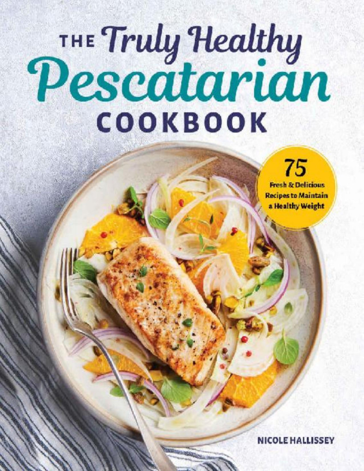 The Truly Healthy Pescatarian Cookbook 75 Fresh Delicious Recipes To Maintain A Healthy Weight Nicole Hallissey Ms Rdn Cdn