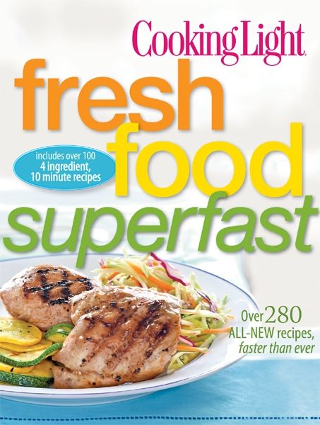 Cooking Light Fresh Food Superfast Over 280 Allnew Recipes Faster Than Ever Editors Of Cooking Light Magazine