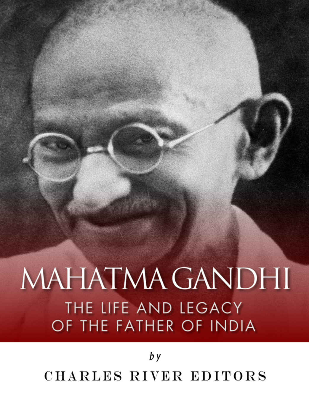 Mahatma Gandhi The Life And Legacy Of The Father Of India Charles River Editors