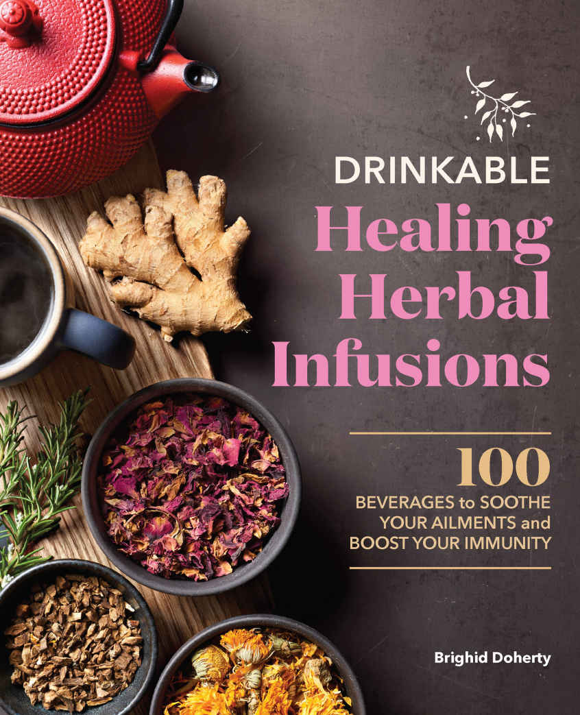 Drinkable Healing Herbal Infusions 100 Beverages To Soothe Your Ailments And Boost Your Immunity Brighid Doherty