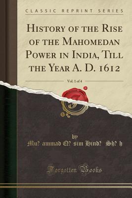 History Of The Rise Of The Mahomedan Power In India Till The Year A D 1612 Vol 1 Of 4 Classic Reprint Muammad Qasim Hindu Shah