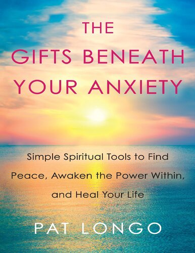 The Gifts Beneath Your Anxiety Simple Spiritual Tools To Find Peace Awaken The Power Within And Heal Your Life Pat Longo