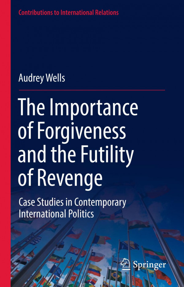 The Importance Of Forgiveness And The Futility Of Revenge Case Studies In Contemporary International Politics 1st Edition Audrey Wells