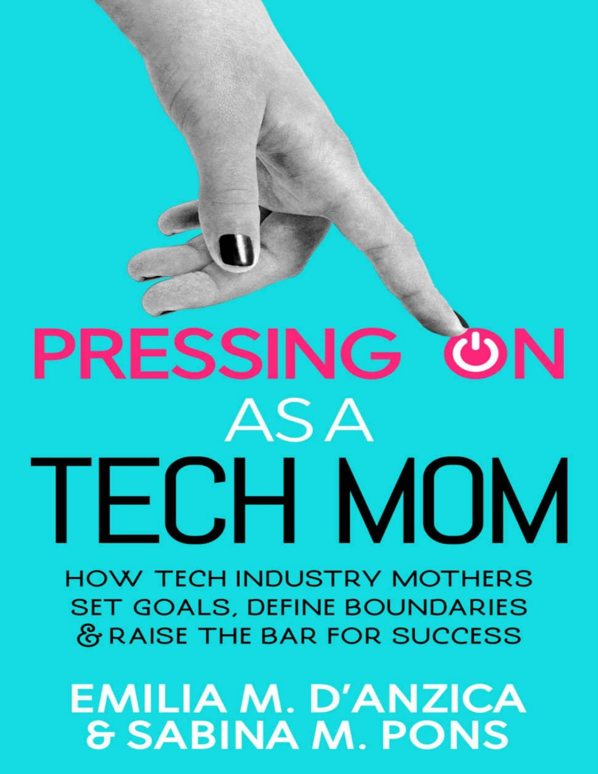 Pressing On As A Tech Mom How Tech Industry Mothers Set Goals Define Boundaries And Raise The Bar For Success Emilia M Danzica Sabina M Pons