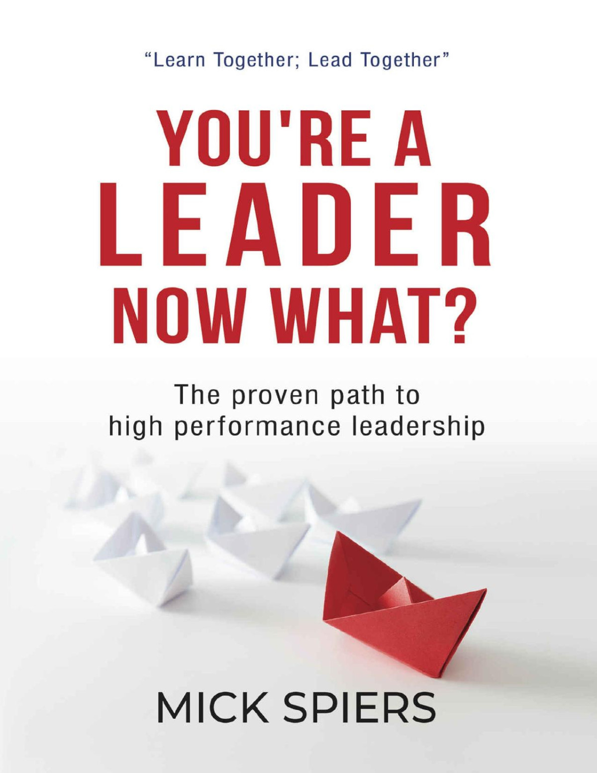 Youre A Leader Now What The Proven Path To High Performance Leadership Mick Spiers