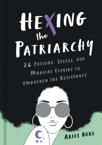Hexing The Patriarchy 26 Potions Spells And Magical Elixirs To Embolden The Resistance Illustrated Ariel Gore