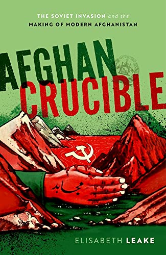 Afghan Crucible The Soviet Invasion And The Making Of Modern Afghanistan Elisabeth Leake