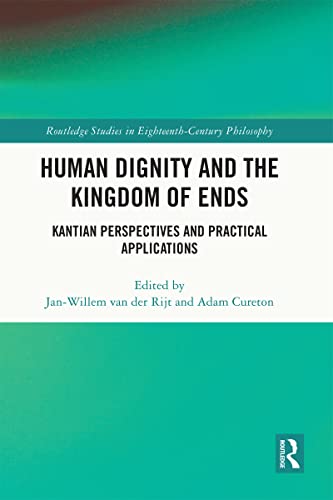 Human Dignity And The Kingdom Of Ends Kantian Perspectives And Practical Applications Routledge Studies In Eighteenthcentury Philosophy 1st Edition Janwillem Van Der Rijt Editor