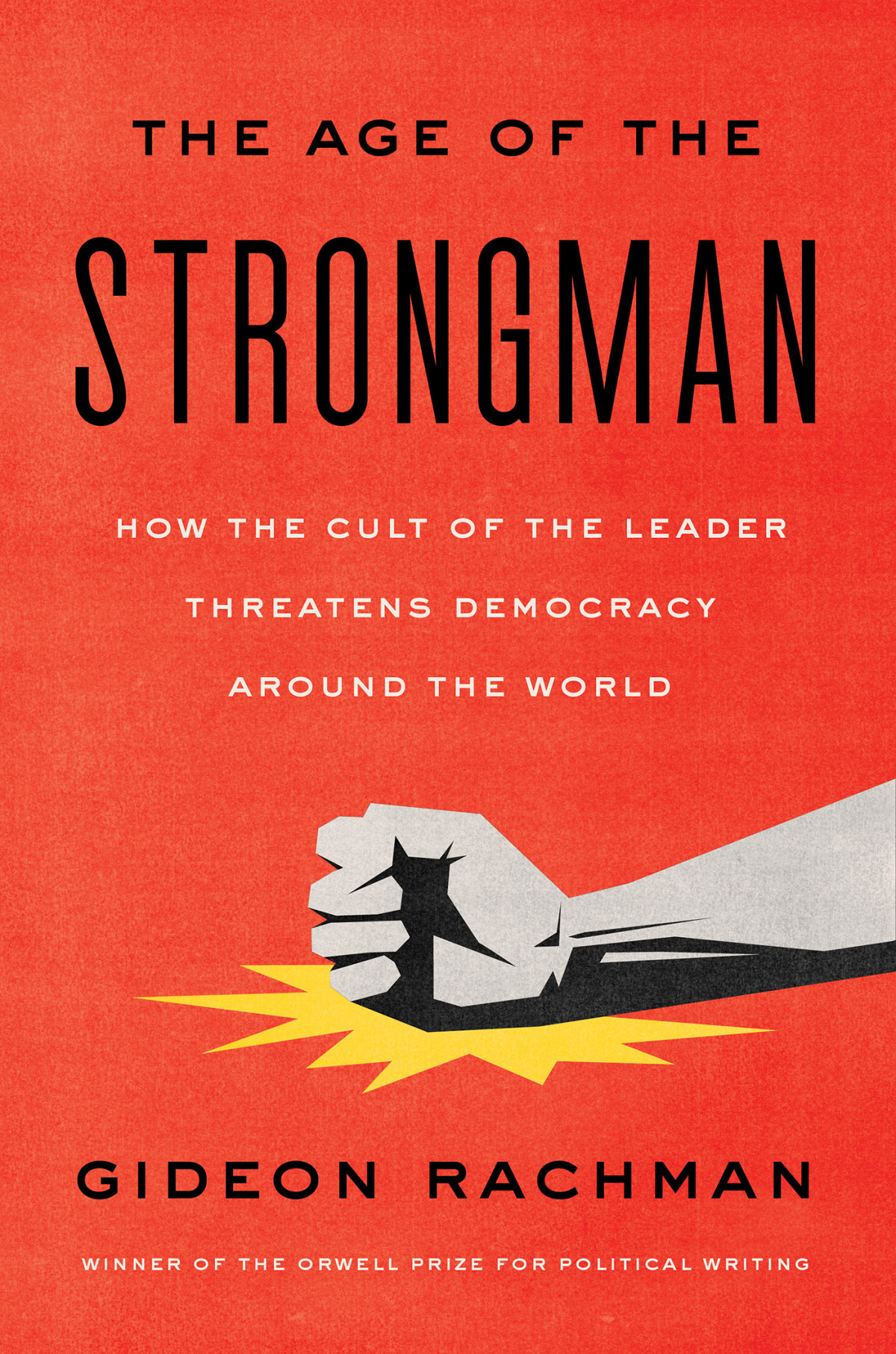 The Age Of The Strongman How The Cult Of The Leader Threatens Democracy Around The World Gideon Rachman