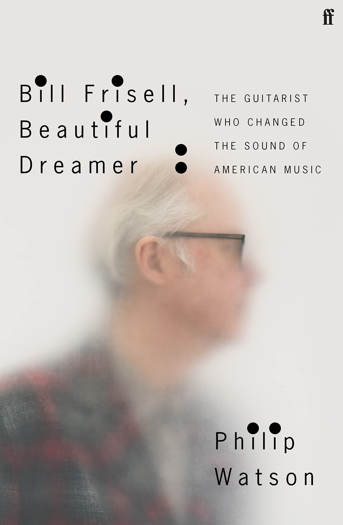 Bill Frisell Beautiful Dreamer The Guitarist Who Changed The Sound Of American Music Philip Watson