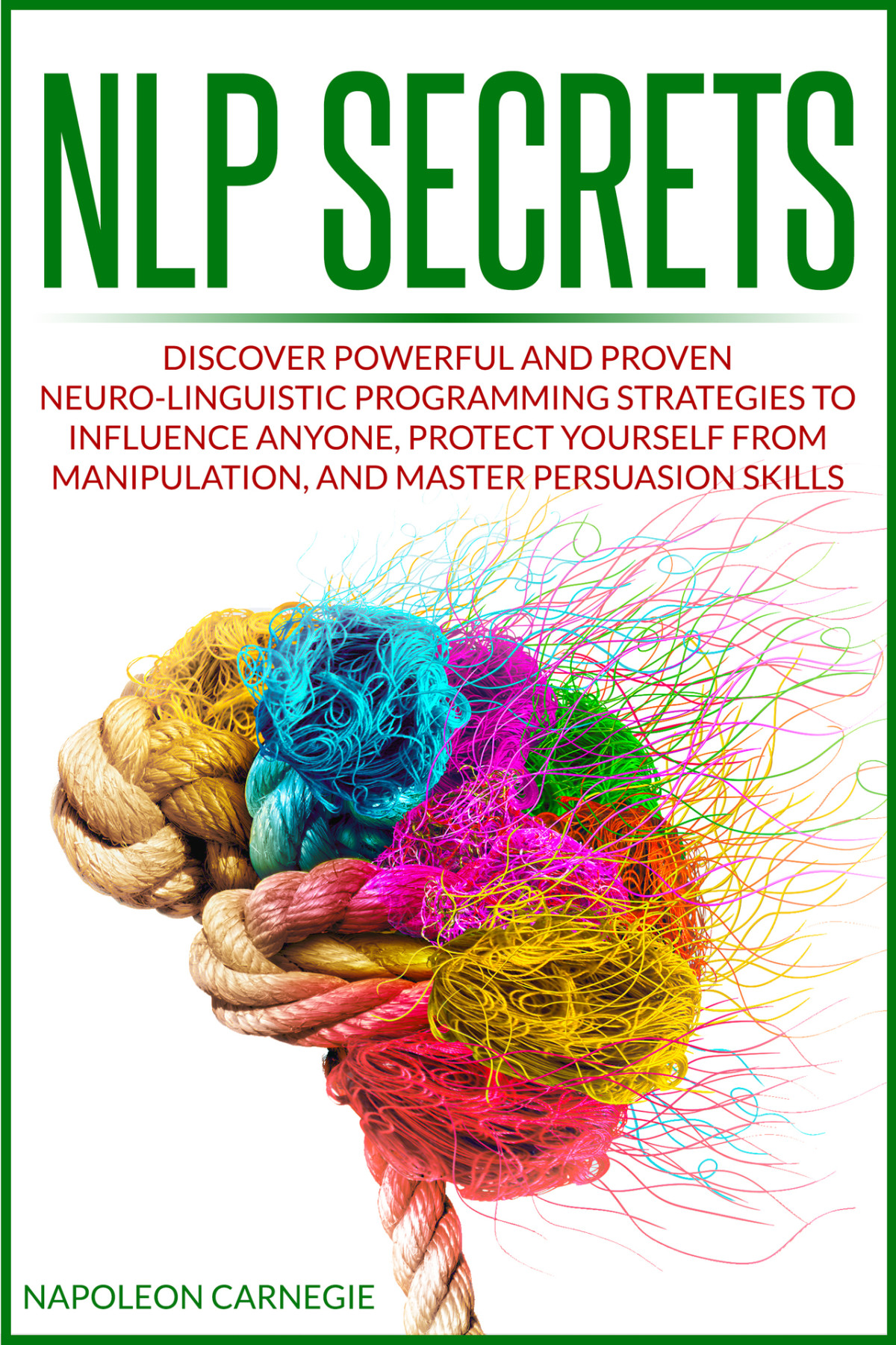 Nlp Secrets Discover Powerful And Proven Neurolinguistic Programming Strategies To Influence Anyone Protect Yourself From Manipulation And Master Persuasion Skills Napoleon Carnegie