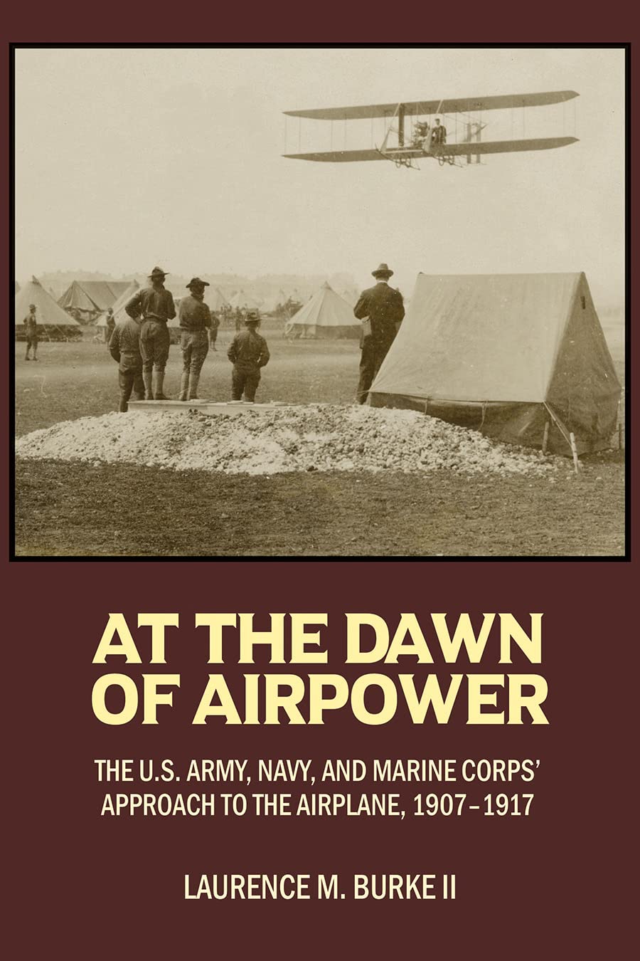 At The Dawn Of Airpower The Us Army Navy And Marine Corps Approach To The Airplane 19071917 Laurence M Burke Ii