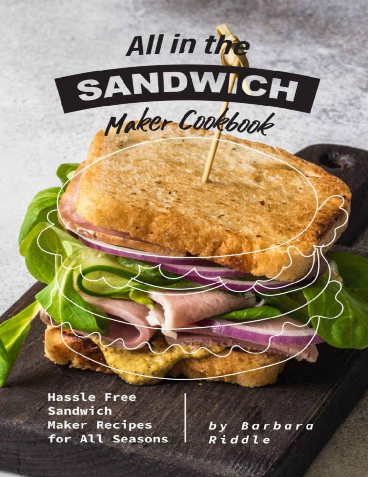 All In The Sandwich Maker Cookbook Hassle Free Sandwich Maker Recipes For All Seasons Barbara Riddle