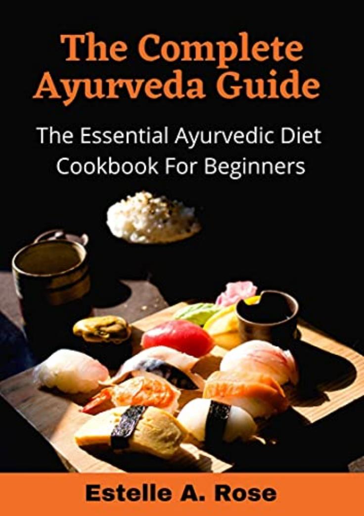 The Complete Ayurveda Guide The Essential Ayurvedic Diet Cookbook For Beginners Rose A Estelle