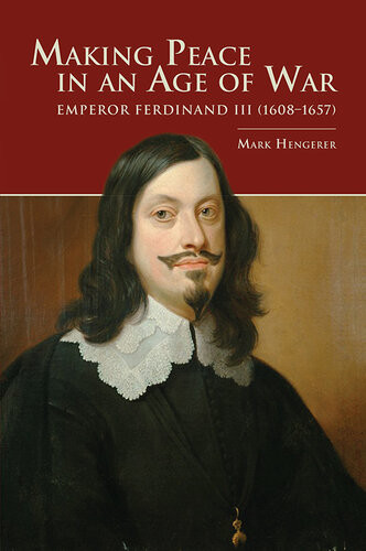 Making Peace In An Age Of War Emperor Ferdinand Iii 16081657 Mark Hengerer
