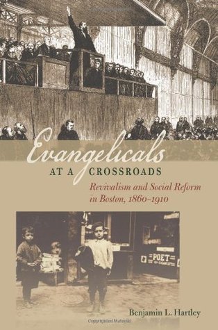 Evangelicals At A Crossroads Revivalism And Social Reform In Boston 18601910 Benjamin L Hartley