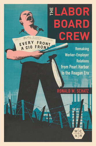 The Labor Board Crew Remaking Workeremployer Relations From Pearl Harbor To The Reagan Era Ronald W Schatz