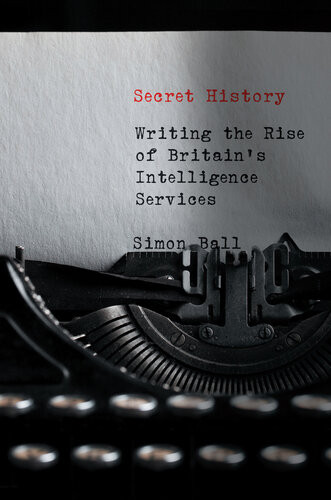 Secret History Writing The Rise Of Britains Intelligence Services 1st Edition Simon Ball