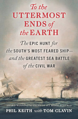 To The Uttermost Ends Of The Earth The Epic Hunt For The Souths Most Feared Shipand The Greatest Sea Battle Of The Civil War 1st Edition Phil Keith