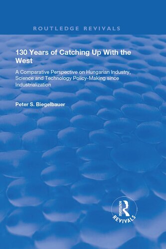 130 Years Of Catching Up With The West A Comparative Perspective On Hungarian Science And Technology Policymaking Since Industrialization A Comparative Perspective On Hungarian Science And Technology Policymaking Since Industrialization First Edition Peter S Biegelbauer