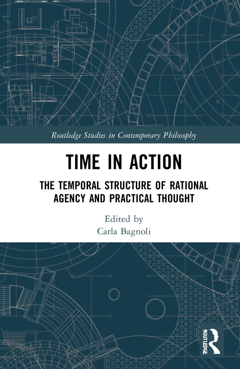 Time In Action The Temporal Structure Of Rational Agency And Practical Thought Carla Bagnoli Editor