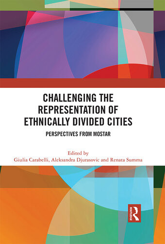 Challenging The Representation Of Ethnically Divided Cities Perspectives From Mostar Giulia Carabelli Aleksandra Djurasovic Renata Summa Editors