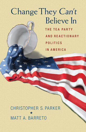 Change They Cant Believe In The Tea Party And Reactionary Politics In America Christopher S Parker And Matt Barreto