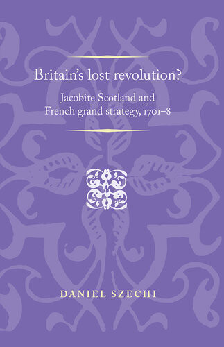 Britains Lost Revolution Jacobite Scotland And French Grand Strategy 17018 Daniel Szechi