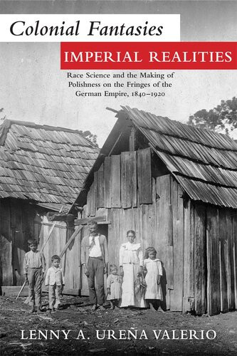 Colonial Fantasies Imperial Realities Race Science And The Making Of Polishness On The Fringes Of The German Empire 18401920 Lenny A Urea Valerio