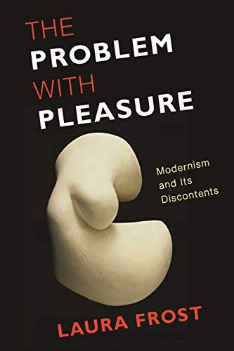 The Problem With Pleasure Modernism And Its Discontents Illustrated Laura Frost
