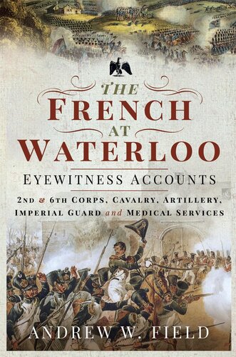 The French At Waterloo Eyewitness Accounts Ii And Vi Corps Cavalry Artillery Imperial Guard And Medical Services Andrew W Field