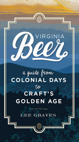 Virginia Beer A Guide From Colonial Days To Crafts Golden Age Lee Graves