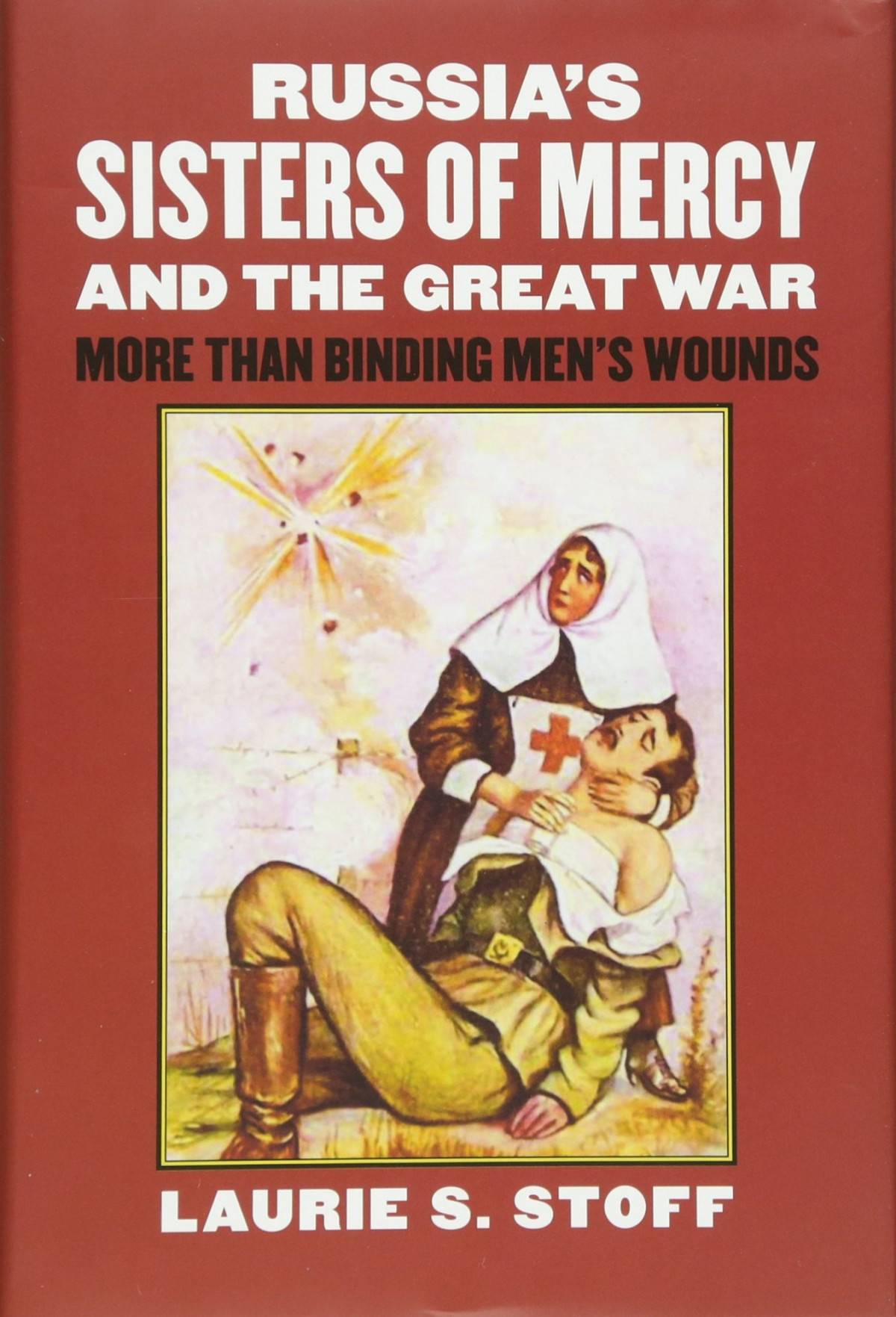 Russias Sisters Of Mercy And The Great War More Than Binding Mens Wounds Illustrated Laurie S Stoff