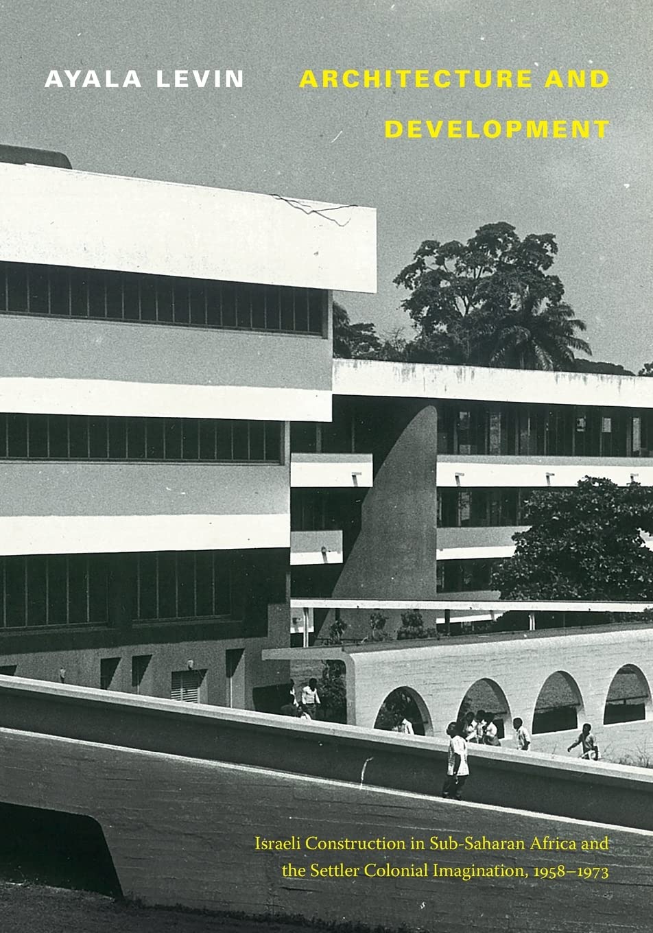 Architecture And Development Israeli Construction In Subsaharan Africa And The Settler Colonial Imagination 19581973 Ayala Levin
