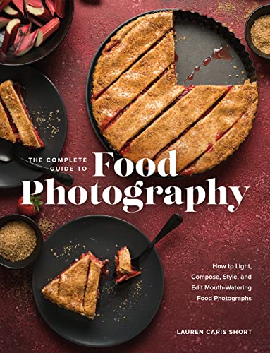 The Complete Guide To Food Photography How To Light Compose Style And Edit Mouthwatering Food Photographs Lauren Caris Short