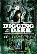 Digging In The Dark A History Of The Yorkshire Resurrectionists Ben Johnson