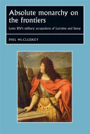 Absolute Monarchy On The Frontiers Louis Xivs Military Occupations Of Lorraine And Savoy Phil Mccluskey