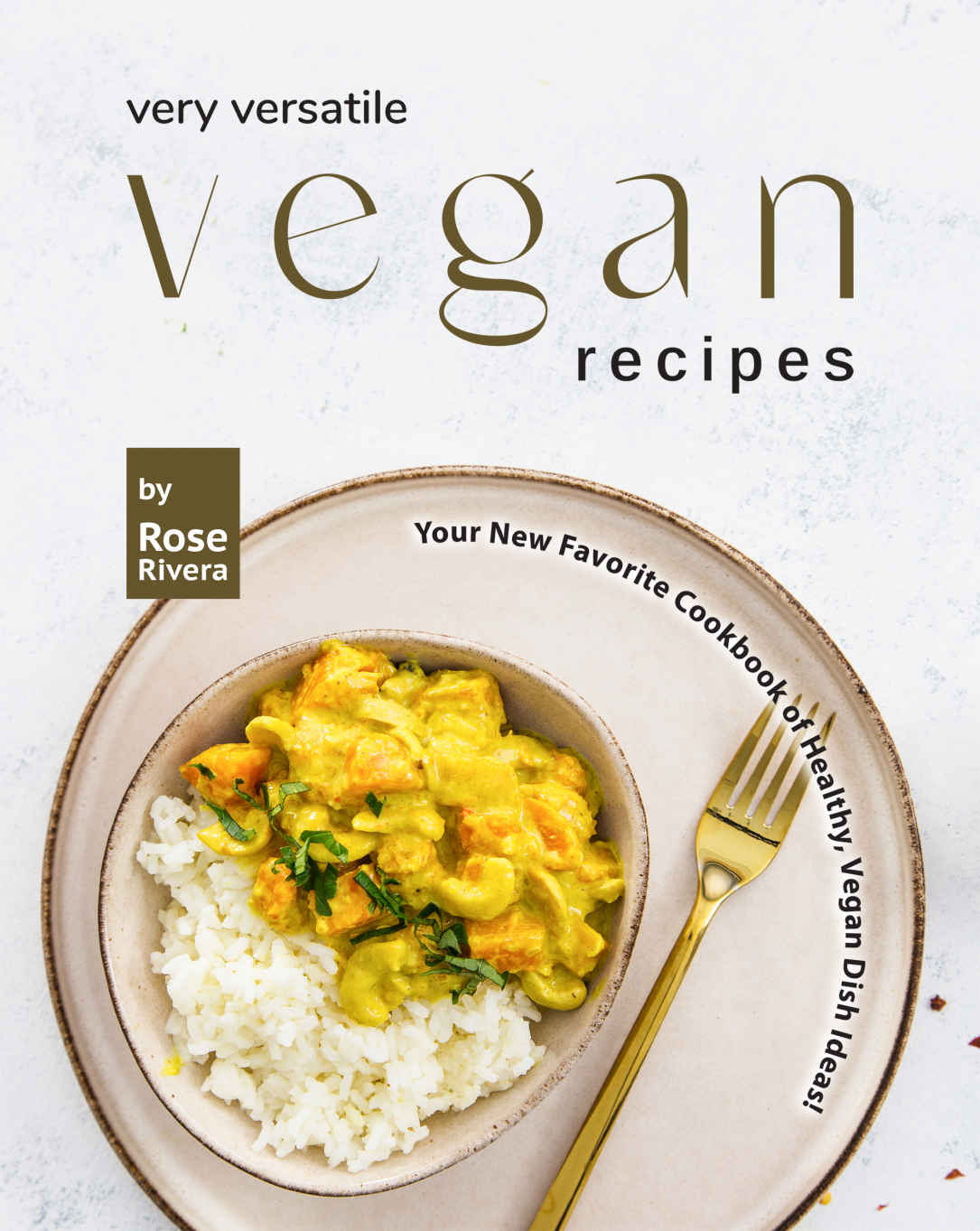 Very Versatile Vegan Recipes 1st Edition Rose Rivera