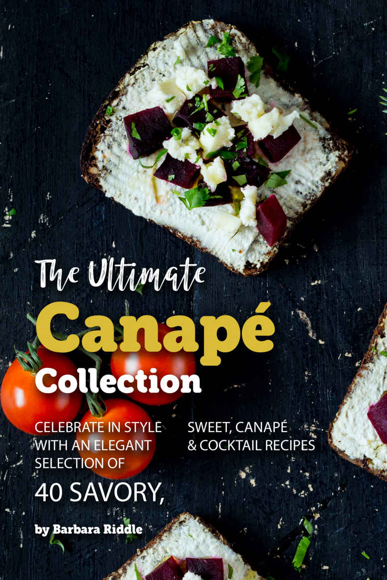 The Ultimate Canap Collection Celebrate In Style With An Elegant Selection Of 40 Savory Sweet Canap Cocktail Recipes Barbara Riddle