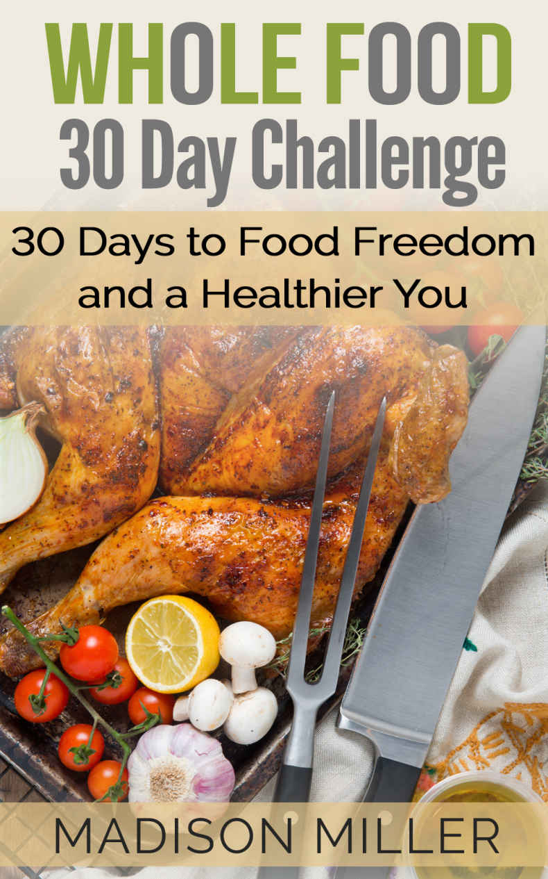 Whole Food 30 Day Challenge 30 Days To Food Freedom And A Healthier You Madison Miller