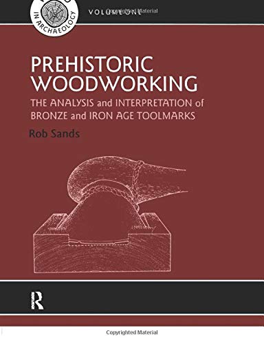 Prehistoric Woodworking The Analysis And Interpretation Of Bronze And Iron Age Toolmakers 1st Edition Rob Sands