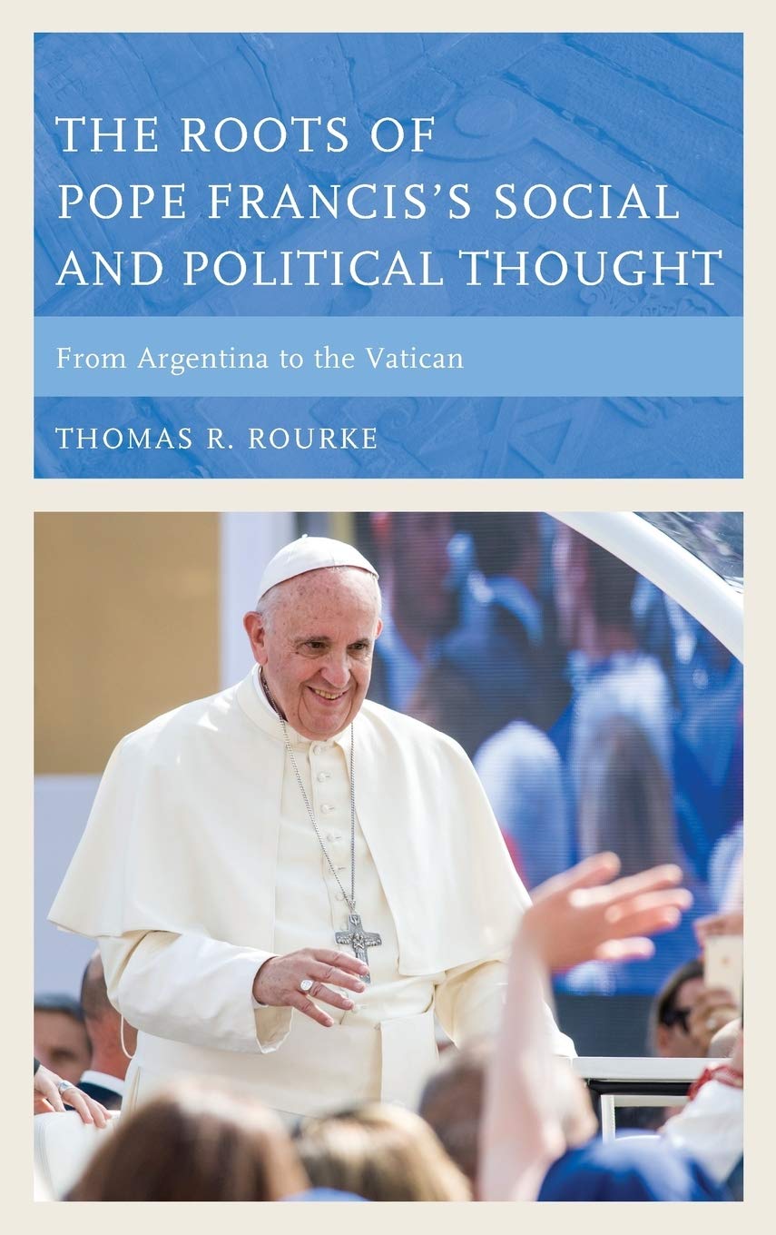 The Roots Of Pope Franciss Social And Political Thought From Argentina To The Vatican Thomas R Rourke
